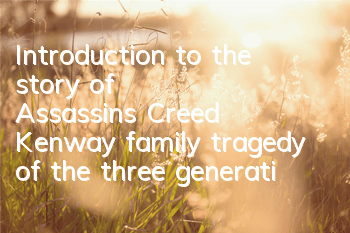 Introduction to the story of Assassin's Creed Kenway family (tragedy of the three generations of Assassin's Creed Kenway family)
