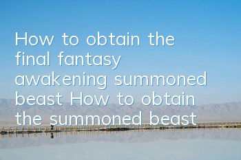 How to obtain the final fantasy awakening summoned beast? How to obtain the summoned beast
