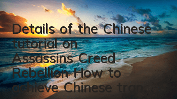 Details of the Chinese tutorial on Assassin's Creed Rebellion (How to achieve Chinese translation of Assassin's Creed Rebellion)