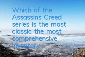 Which of the Assassin's Creed series is the most classic (the most comprehensive inventory of Assassin's Creed series)