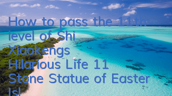 How to pass the 11th level of Shi Xiaokeng's Hilarious Life 11? Stone Statue of Easter Island