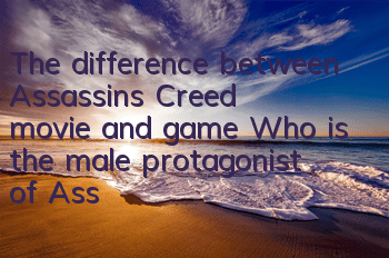 The difference between Assassin's Creed movie and game (Who is the male protagonist of Assassin's Creed movie)