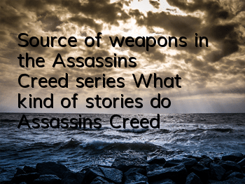 Source of weapons in the Assassin's Creed series (What kind of stories do Assassin's Creed weapons have)