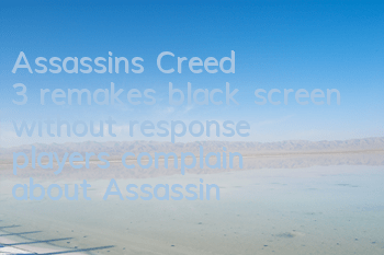 Assassin's Creed 3 remakes black screen without response (players complain about Assassin's Creed 3 remakes)
