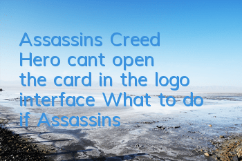 Assassin's Creed Hero can't open the card in the logo interface (What to do if Assassin's Creed Hero card)
