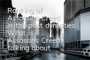 Ranking of Assassin's Creed in the past dynasties (What is Assassin's Creed talking about in the past dynasties)