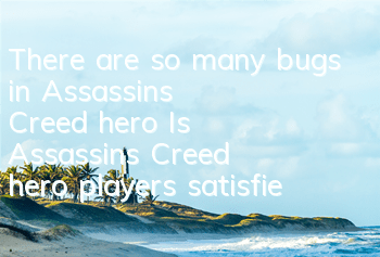 There are so many bugs in Assassin's Creed hero (Is Assassin's Creed hero players satisfied)