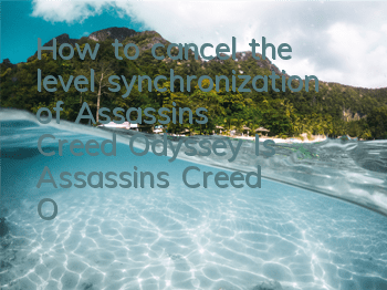 How to cancel the level synchronization of Assassin's Creed Odyssey (Is Assassin's Creed Odyssey difficult to play)