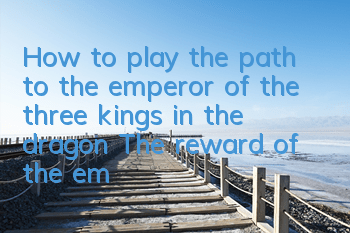 How to play the path to the emperor of the three kings in the dragon? The reward of the emperor
