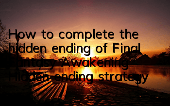 How to complete the hidden ending of Final Fantasy Awakening? Hidden ending strategy
