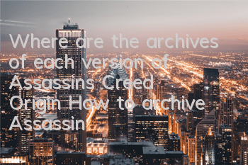 Where are the archives of each version of Assassin's Creed Origin (How to archive Assassin's Creed Origin)