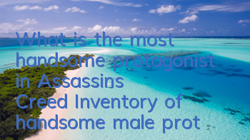 What is the most handsome protagonist in Assassin's Creed (Inventory of handsome male protagonists)