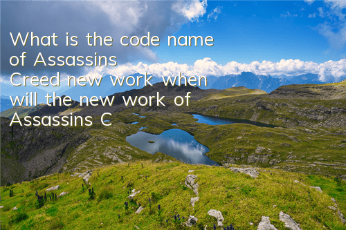 What is the code name of Assassin's Creed new work (when will the new work of Assassin's Creed be released)