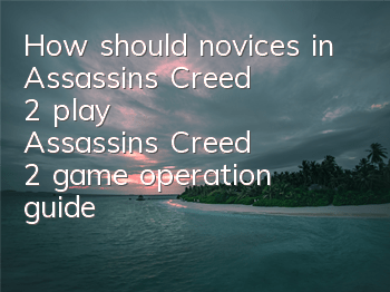 How should novices in Assassin's Creed 2 play (Assassin's Creed 2 game operation guide)