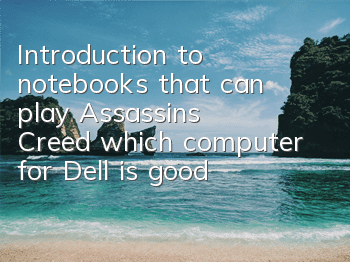 Introduction to notebooks that can play Assassin's Creed (which computer for Dell is good to play games)