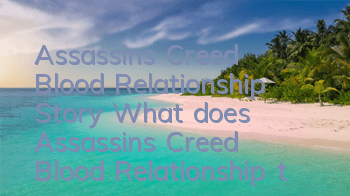 Assassin's Creed Blood Relationship Story (What does Assassin's Creed Blood Relationship talk about)