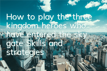 How to play the three kingdom heroes who have entered the sky gate? Skills and strategies for fighting in the sky gate