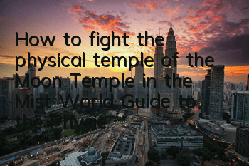 How to fight the physical temple of the Moon Temple in the Mist World? Guide to the Physical Temple