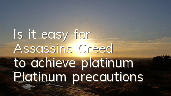 Is it easy for Assassin's Creed to achieve platinum (Platinum precautions)