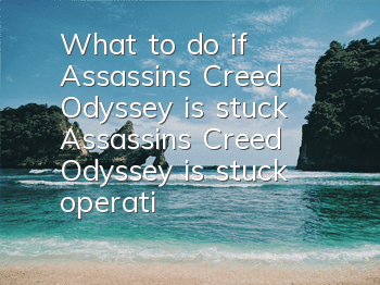 What to do if Assassin's Creed Odyssey is stuck (Assassin's Creed Odyssey is stuck operation process)