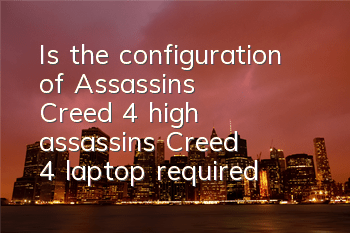 Is the configuration of Assassin's Creed 4 high (assassin's Creed 4 laptop required)