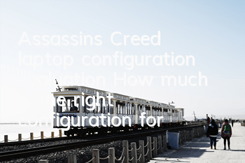 Assassin's Creed laptop configuration evaluation (How much is the right configuration for Assassin's Creed laptop)