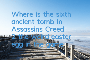 Where is the sixth ancient tomb in Assassin's Creed 2 (the weird easter egg in the game)