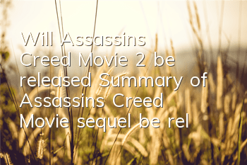 Will Assassin's Creed Movie 2 be released (Summary of Assassin's Creed Movie sequel be released)