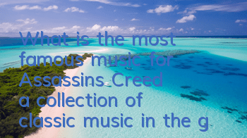 What is the most famous music for Assassin's Creed (a collection of classic music in the game)