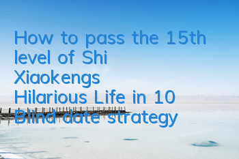 How to pass the 15th level of Shi Xiaokeng's Hilarious Life in 10? Blind date strategy