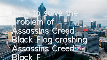 How to solve the problem of Assassin's Creed Black Flag crashing (Assassin's Creed Black Flag configuration requirements)