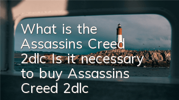 What is the Assassin's Creed 2dlc (Is it necessary to buy Assassin's Creed 2dlc)