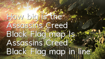 How big is the Assassin's Creed Black Flag map (Is Assassin's Creed Black Flag map in line with reality)