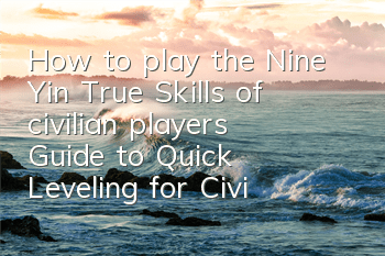 How to play the Nine Yin True Skills of civilian players (Guide to Quick Leveling for Civilian players)