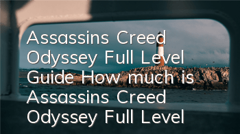 Assassin's Creed Odyssey Full Level Guide (How much is Assassin's Creed Odyssey Full Level)