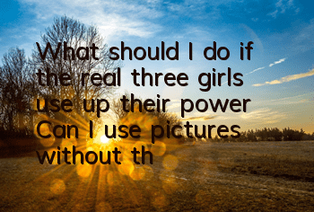 What should I do if the real three girls use up their power? Can I use pictures without the power of action?