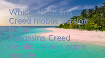 Which Assassin's Creed mobile version is fun (Assassin's Creed mobile version game experience)