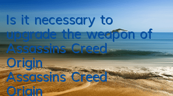 Is it necessary to upgrade the weapon of Assassin's Creed Origin (Assassin's Creed Origin)