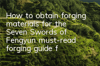 How to obtain forging materials for the Seven Swords of Fengyun (must-read forging guide for newbies)