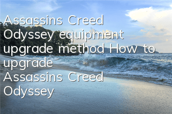 Assassin's Creed Odyssey equipment upgrade method (How to upgrade Assassin's Creed Odyssey equipment suitable)