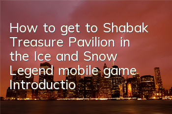 How to get to Shabak Treasure Pavilion in the Ice and Snow Legend mobile game (Introduction to the entrance of the Treasure Pavilion)