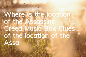 Where is the location of the Assassin's Creed Music Box (Clues of the location of the Assassin's Creed Music Box)