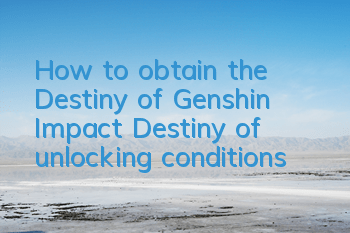 How to obtain the Destiny of Genshin Impact (Destiny of unlocking conditions)