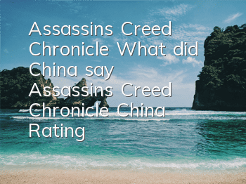 Assassin's Creed Chronicle What did China say (Assassin's Creed Chronicle China Rating)