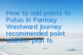 How to add points to Putuo in Fantasy Westward Journey (recommended point addition plan for Putuo sects)