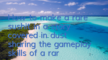 How to make a rare sushit in a story covered in dust (sharing the gameplay skills of a rare sushit in a game)
