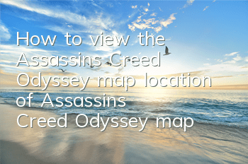 How to view the Assassin's Creed Odyssey map (location of Assassin's Creed Odyssey map)