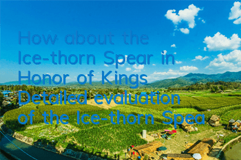 How about the Ice-thorn Spear in Honor of Kings (Detailed evaluation of the Ice-thorn Spear weapon)