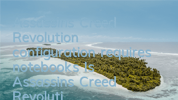 Assassin's Creed Revolution configuration requires notebooks (Is Assassin's Creed Revolution configuration high?)