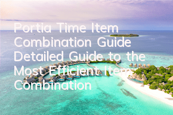 Portia Time Item Combination Guide (Detailed Guide to the Most Efficient Item Combination)